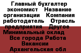 Главный бухгалтер-экономист › Название организации ­ Компания-работодатель › Отрасль предприятия ­ Другое › Минимальный оклад ­ 1 - Все города Работа » Вакансии   . Архангельская обл.,Северодвинск г.